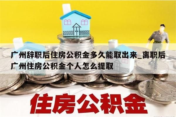 广州辞职后住房公积金多久能取出来_离职后广州住房公积金个人怎么提取