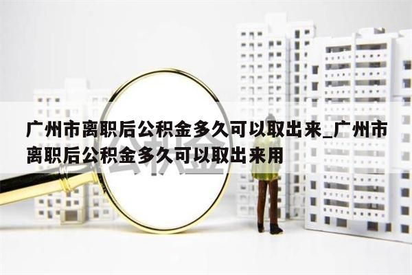 广州市离职后公积金多久可以取出来_广州市离职后公积金多久可以取出来用