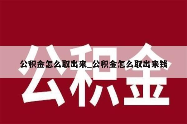 公积金怎么取出来_公积金怎么取出来钱