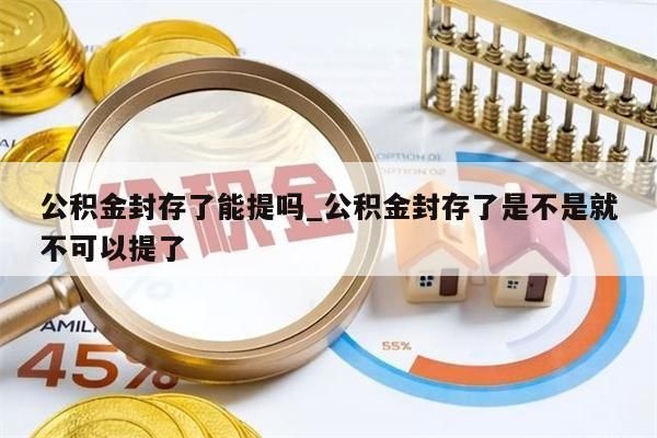 公积金封存了能提吗_公积金封存了是不是就不可以提了