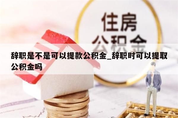 辞职是不是可以提款公积金_辞职时可以提取公积金吗